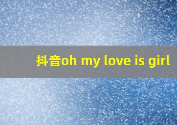 抖音oh my love is girl